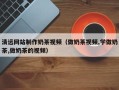 六盘水清远网站制作奶茶视频（做奶茶视频,学做奶茶,做奶茶的视频）