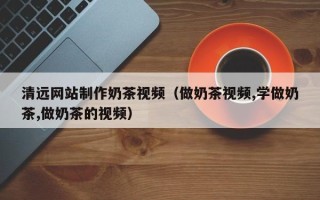 六盘水清远网站制作奶茶视频（做奶茶视频,学做奶茶,做奶茶的视频）