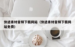 六盘水快进素材音频下载网站（快进素材音频下载网站免费）