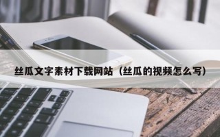 六盘水丝瓜文字素材下载网站（丝瓜的视频怎么写）